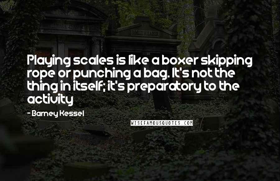 Barney Kessel Quotes: Playing scales is like a boxer skipping rope or punching a bag. It's not the thing in itself; it's preparatory to the activity