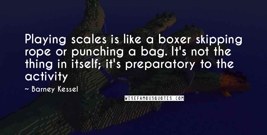 Barney Kessel Quotes: Playing scales is like a boxer skipping rope or punching a bag. It's not the thing in itself; it's preparatory to the activity