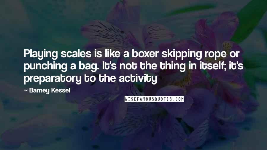 Barney Kessel Quotes: Playing scales is like a boxer skipping rope or punching a bag. It's not the thing in itself; it's preparatory to the activity