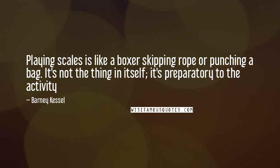 Barney Kessel Quotes: Playing scales is like a boxer skipping rope or punching a bag. It's not the thing in itself; it's preparatory to the activity