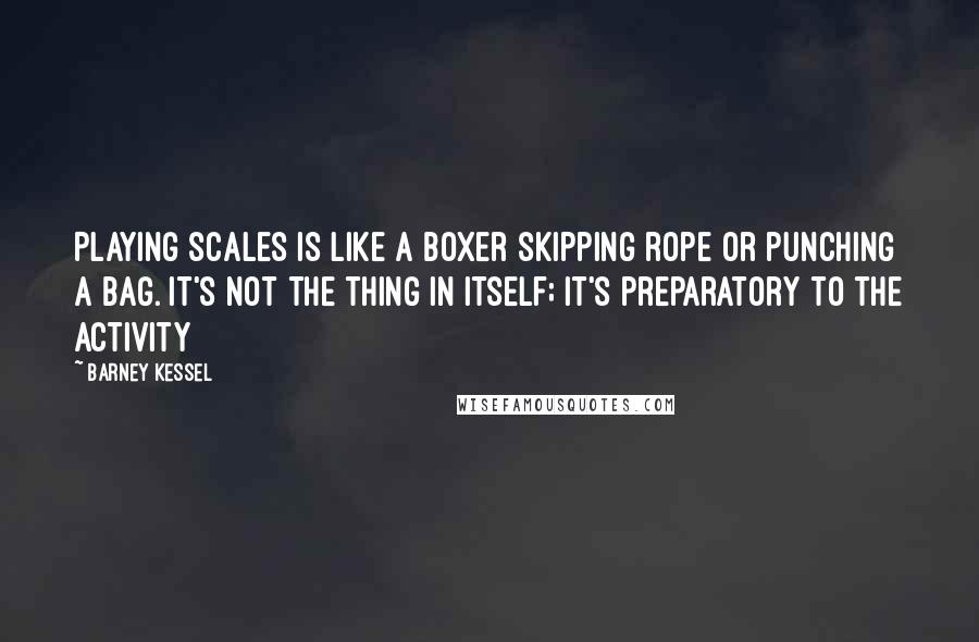 Barney Kessel Quotes: Playing scales is like a boxer skipping rope or punching a bag. It's not the thing in itself; it's preparatory to the activity