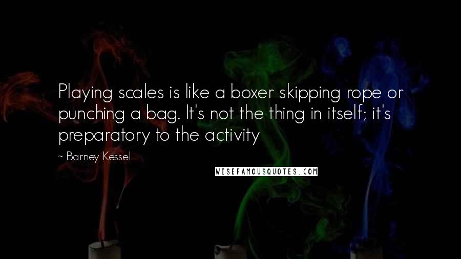 Barney Kessel Quotes: Playing scales is like a boxer skipping rope or punching a bag. It's not the thing in itself; it's preparatory to the activity