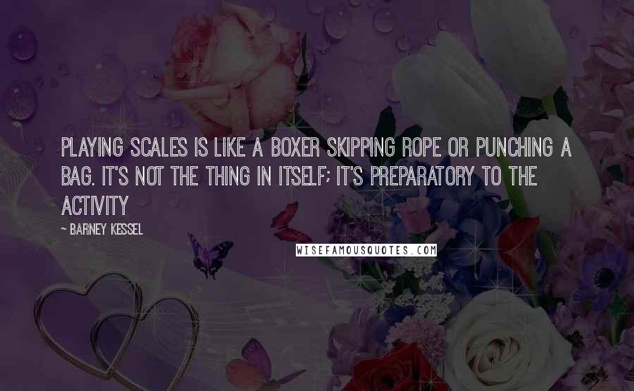 Barney Kessel Quotes: Playing scales is like a boxer skipping rope or punching a bag. It's not the thing in itself; it's preparatory to the activity