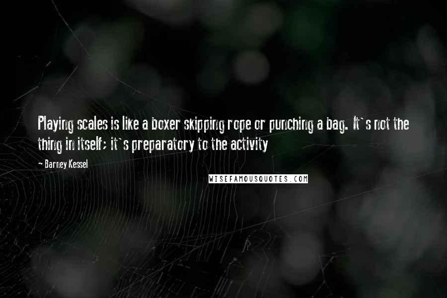 Barney Kessel Quotes: Playing scales is like a boxer skipping rope or punching a bag. It's not the thing in itself; it's preparatory to the activity