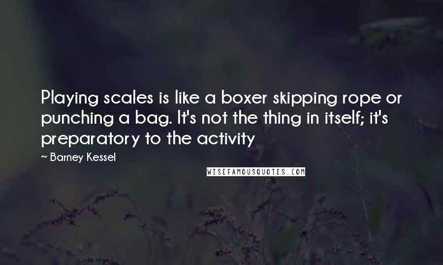 Barney Kessel Quotes: Playing scales is like a boxer skipping rope or punching a bag. It's not the thing in itself; it's preparatory to the activity