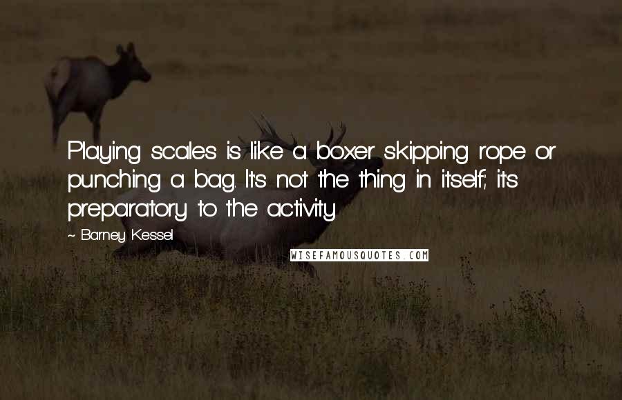 Barney Kessel Quotes: Playing scales is like a boxer skipping rope or punching a bag. It's not the thing in itself; it's preparatory to the activity