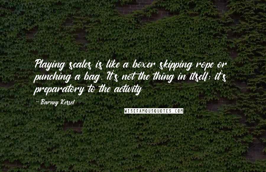 Barney Kessel Quotes: Playing scales is like a boxer skipping rope or punching a bag. It's not the thing in itself; it's preparatory to the activity