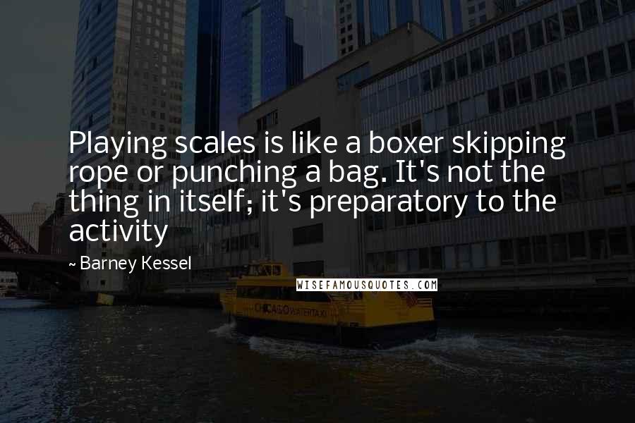 Barney Kessel Quotes: Playing scales is like a boxer skipping rope or punching a bag. It's not the thing in itself; it's preparatory to the activity