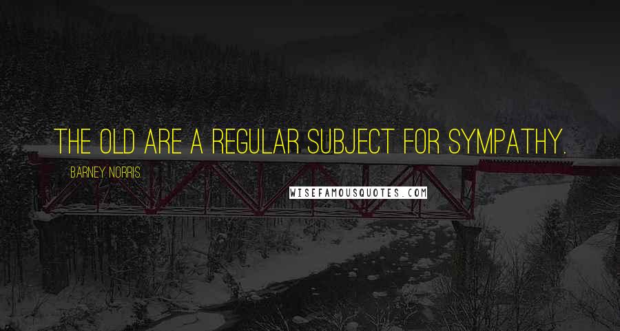 Barney Norris Quotes: The old are a regular subject for sympathy.