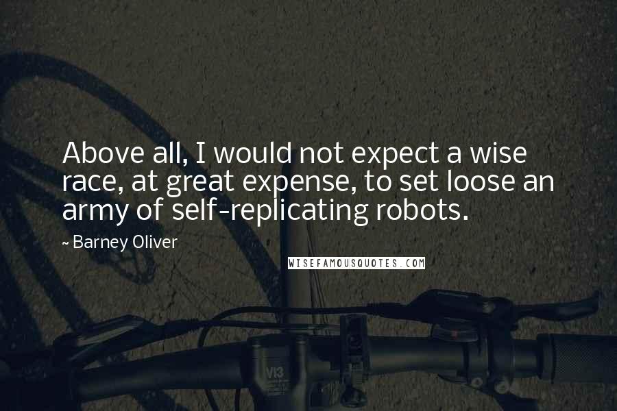 Barney Oliver Quotes: Above all, I would not expect a wise race, at great expense, to set loose an army of self-replicating robots.