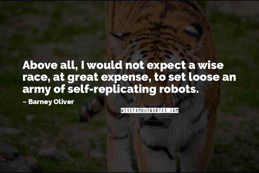 Barney Oliver Quotes: Above all, I would not expect a wise race, at great expense, to set loose an army of self-replicating robots.