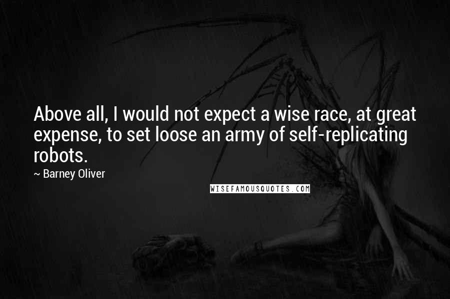 Barney Oliver Quotes: Above all, I would not expect a wise race, at great expense, to set loose an army of self-replicating robots.