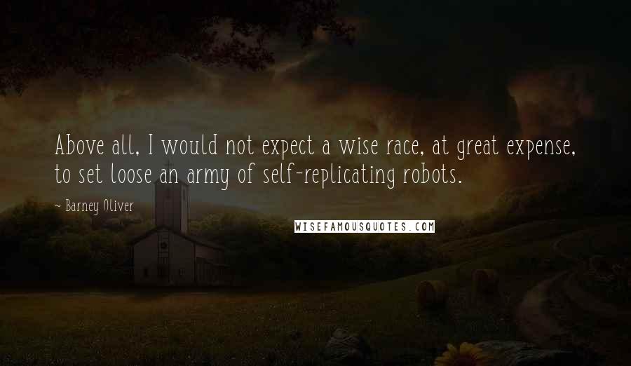 Barney Oliver Quotes: Above all, I would not expect a wise race, at great expense, to set loose an army of self-replicating robots.