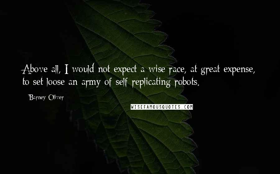 Barney Oliver Quotes: Above all, I would not expect a wise race, at great expense, to set loose an army of self-replicating robots.