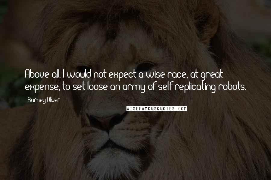 Barney Oliver Quotes: Above all, I would not expect a wise race, at great expense, to set loose an army of self-replicating robots.