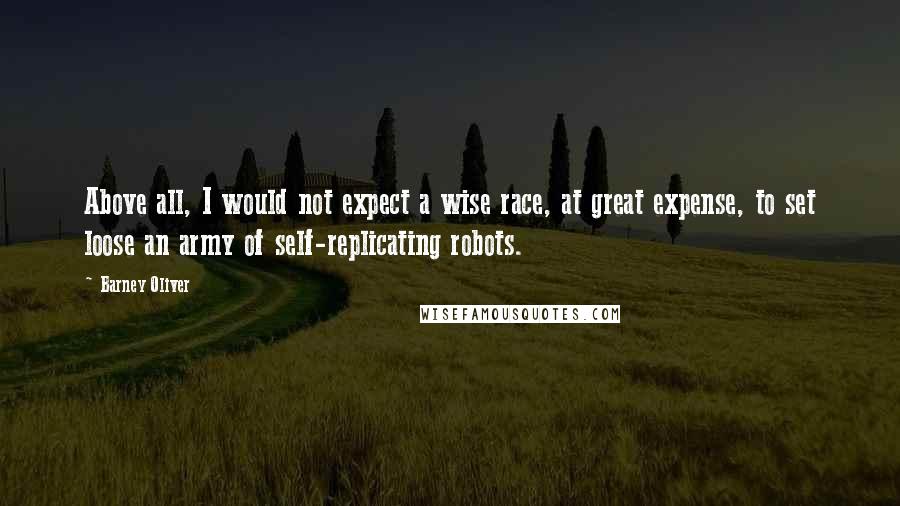 Barney Oliver Quotes: Above all, I would not expect a wise race, at great expense, to set loose an army of self-replicating robots.