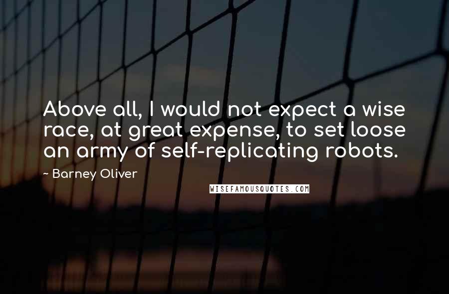 Barney Oliver Quotes: Above all, I would not expect a wise race, at great expense, to set loose an army of self-replicating robots.