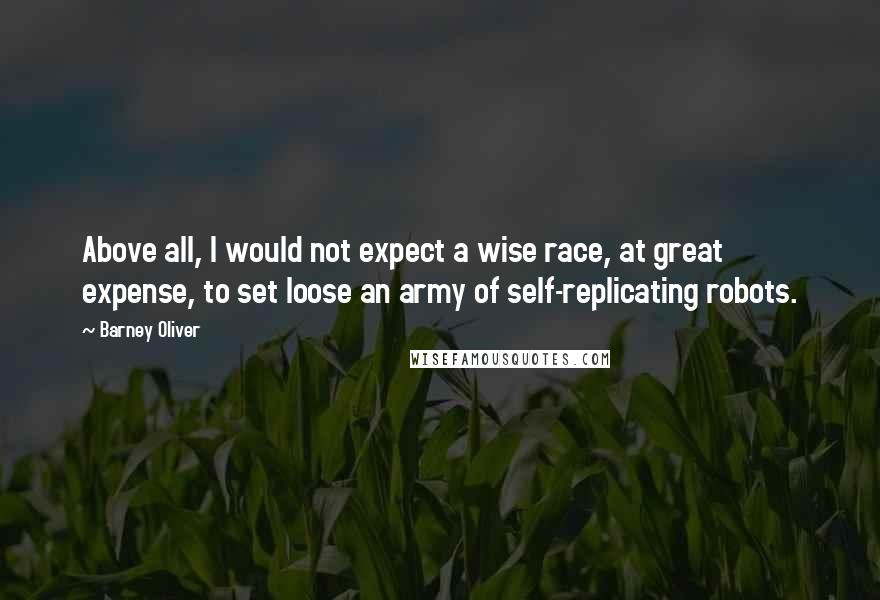 Barney Oliver Quotes: Above all, I would not expect a wise race, at great expense, to set loose an army of self-replicating robots.