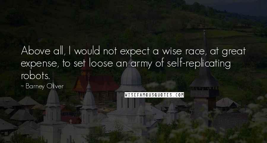 Barney Oliver Quotes: Above all, I would not expect a wise race, at great expense, to set loose an army of self-replicating robots.