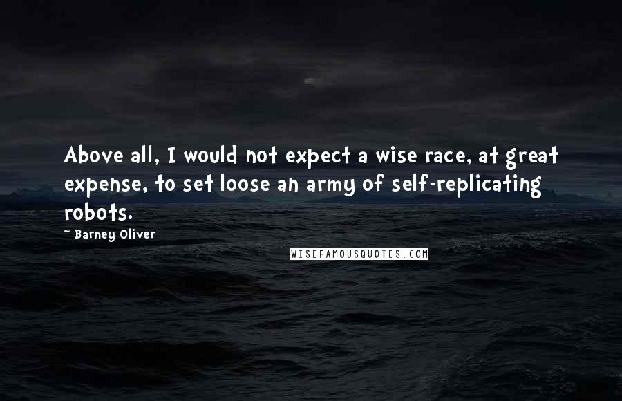 Barney Oliver Quotes: Above all, I would not expect a wise race, at great expense, to set loose an army of self-replicating robots.