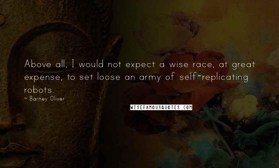 Barney Oliver Quotes: Above all, I would not expect a wise race, at great expense, to set loose an army of self-replicating robots.