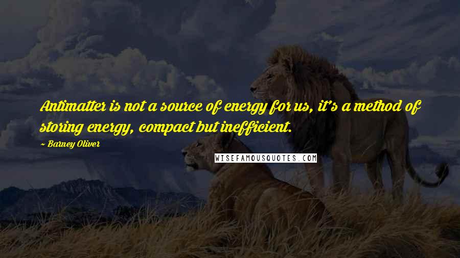 Barney Oliver Quotes: Antimatter is not a source of energy for us, it's a method of storing energy, compact but inefficient.