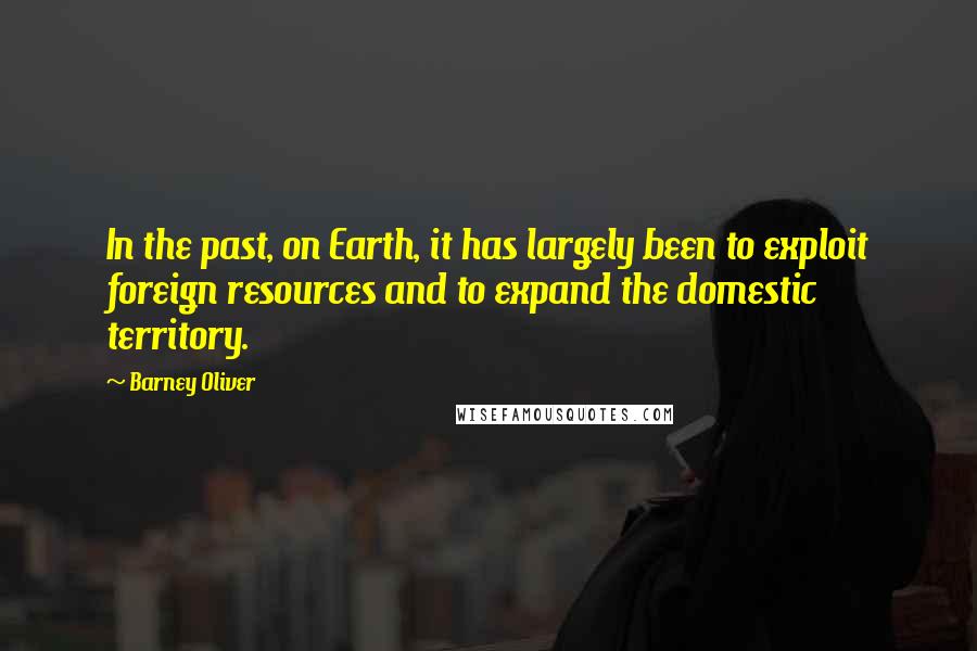 Barney Oliver Quotes: In the past, on Earth, it has largely been to exploit foreign resources and to expand the domestic territory.