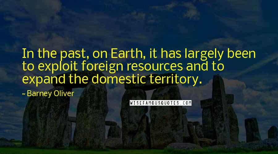 Barney Oliver Quotes: In the past, on Earth, it has largely been to exploit foreign resources and to expand the domestic territory.