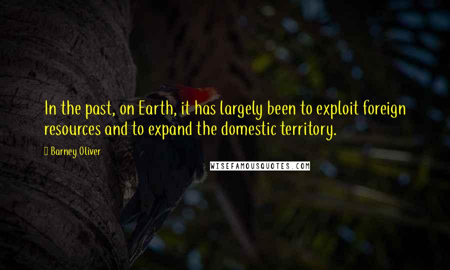Barney Oliver Quotes: In the past, on Earth, it has largely been to exploit foreign resources and to expand the domestic territory.
