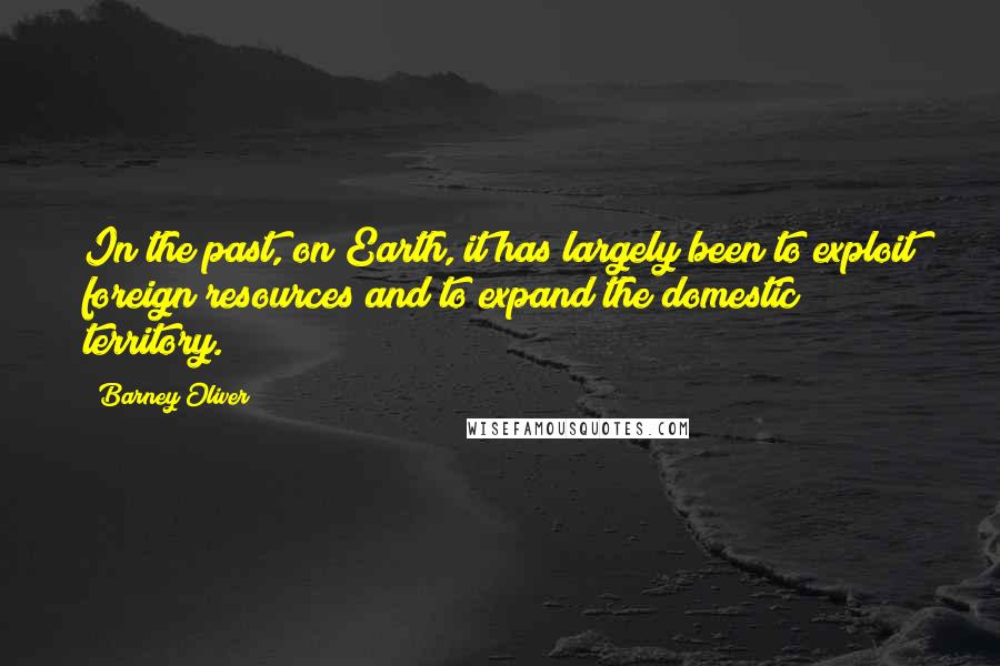 Barney Oliver Quotes: In the past, on Earth, it has largely been to exploit foreign resources and to expand the domestic territory.