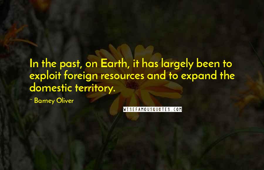 Barney Oliver Quotes: In the past, on Earth, it has largely been to exploit foreign resources and to expand the domestic territory.