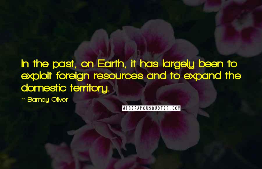 Barney Oliver Quotes: In the past, on Earth, it has largely been to exploit foreign resources and to expand the domestic territory.