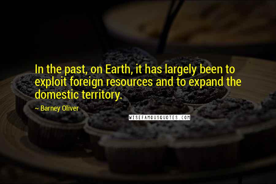 Barney Oliver Quotes: In the past, on Earth, it has largely been to exploit foreign resources and to expand the domestic territory.