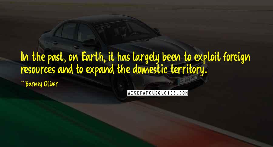 Barney Oliver Quotes: In the past, on Earth, it has largely been to exploit foreign resources and to expand the domestic territory.