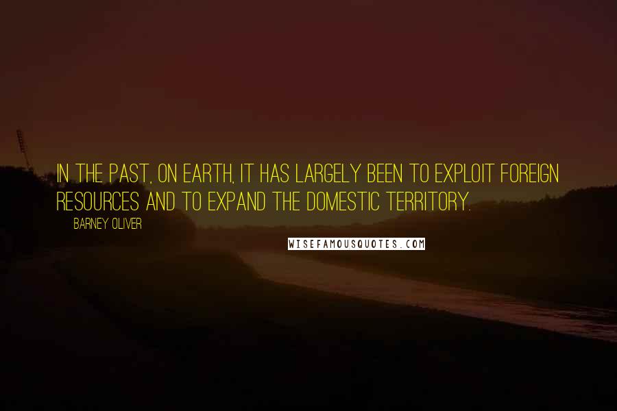 Barney Oliver Quotes: In the past, on Earth, it has largely been to exploit foreign resources and to expand the domestic territory.