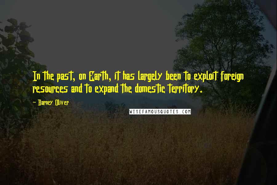 Barney Oliver Quotes: In the past, on Earth, it has largely been to exploit foreign resources and to expand the domestic territory.
