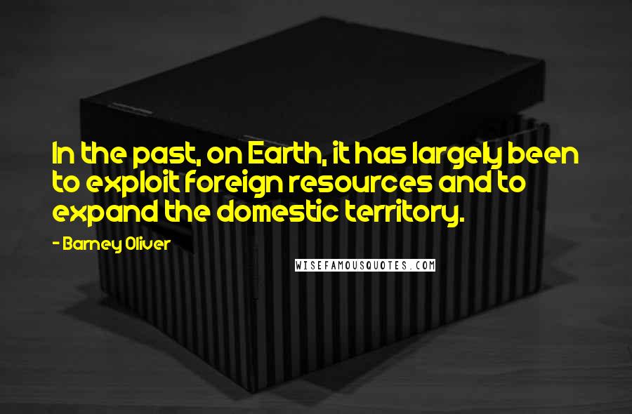 Barney Oliver Quotes: In the past, on Earth, it has largely been to exploit foreign resources and to expand the domestic territory.