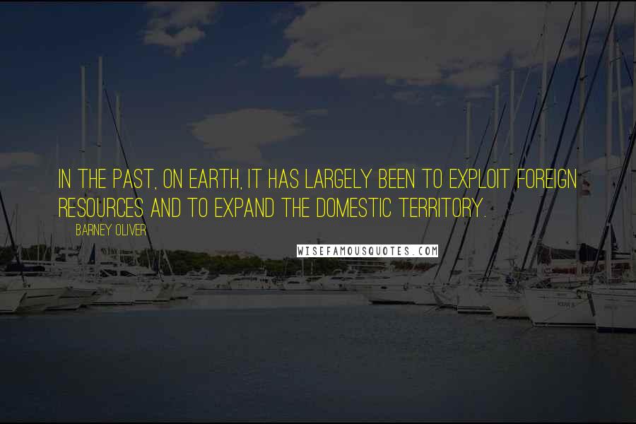 Barney Oliver Quotes: In the past, on Earth, it has largely been to exploit foreign resources and to expand the domestic territory.
