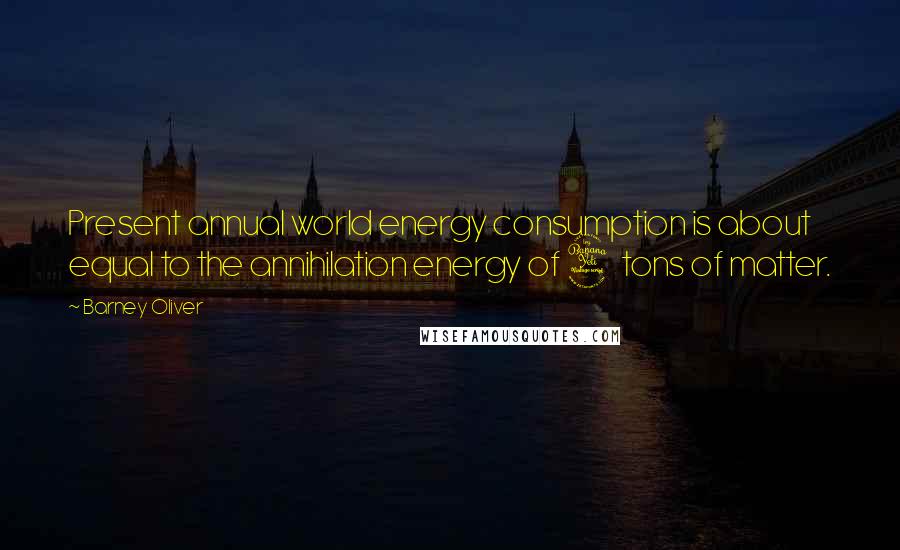 Barney Oliver Quotes: Present annual world energy consumption is about equal to the annihilation energy of 4 tons of matter.