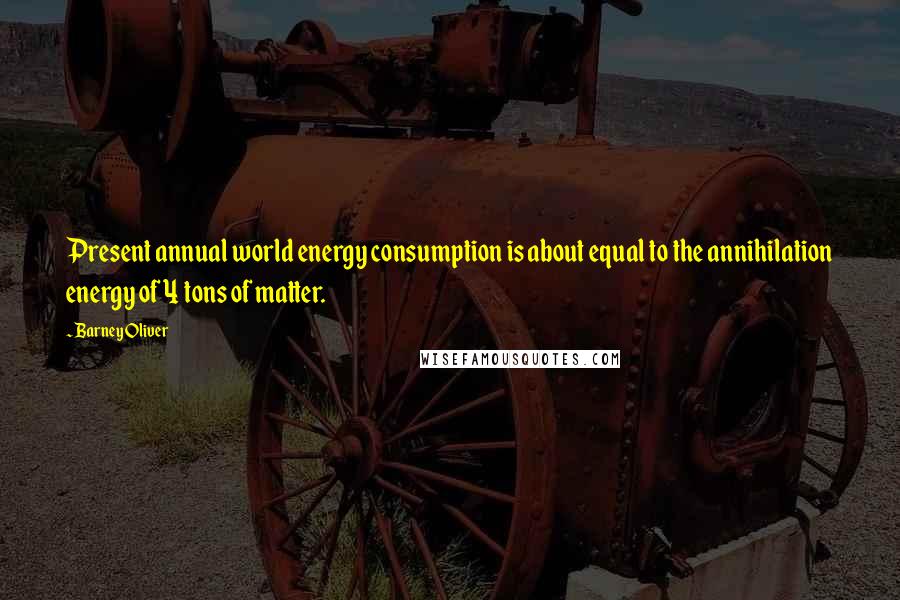 Barney Oliver Quotes: Present annual world energy consumption is about equal to the annihilation energy of 4 tons of matter.