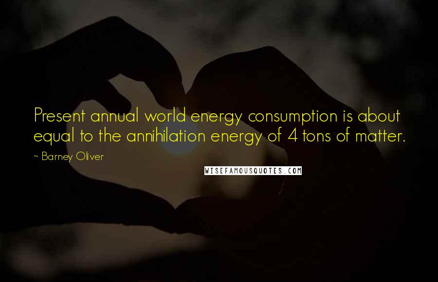 Barney Oliver Quotes: Present annual world energy consumption is about equal to the annihilation energy of 4 tons of matter.