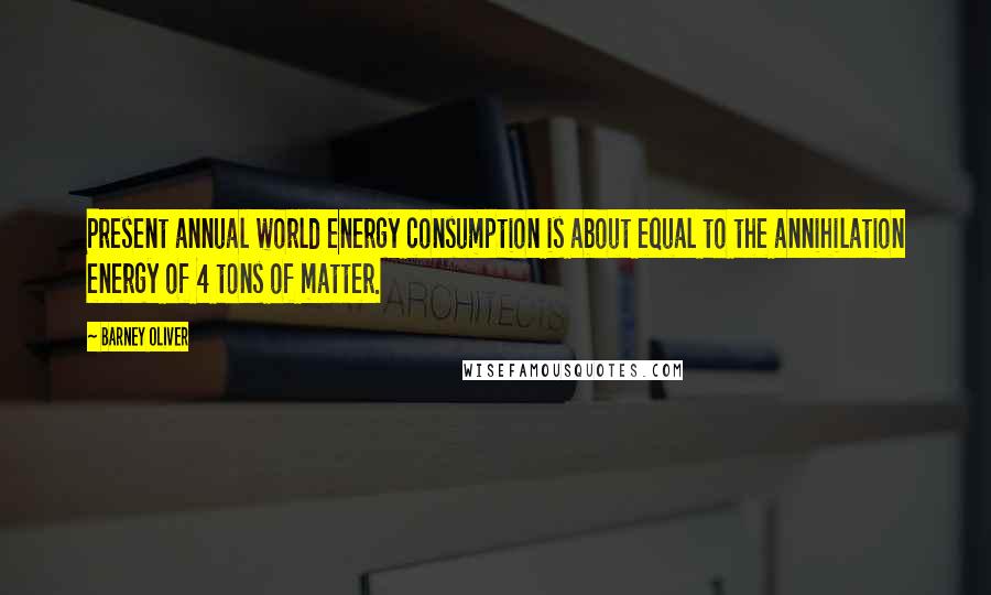 Barney Oliver Quotes: Present annual world energy consumption is about equal to the annihilation energy of 4 tons of matter.