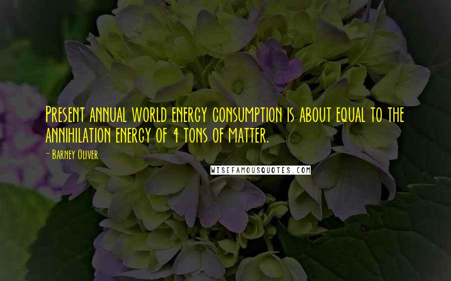 Barney Oliver Quotes: Present annual world energy consumption is about equal to the annihilation energy of 4 tons of matter.