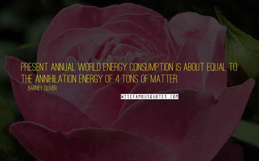 Barney Oliver Quotes: Present annual world energy consumption is about equal to the annihilation energy of 4 tons of matter.