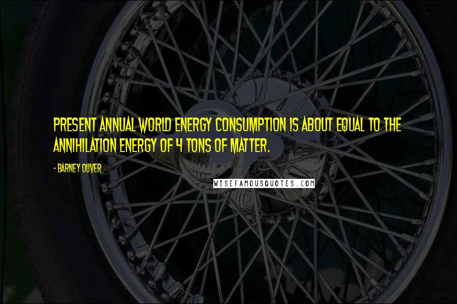 Barney Oliver Quotes: Present annual world energy consumption is about equal to the annihilation energy of 4 tons of matter.