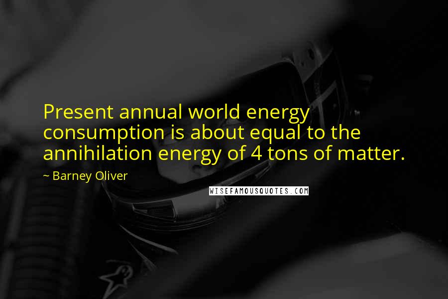 Barney Oliver Quotes: Present annual world energy consumption is about equal to the annihilation energy of 4 tons of matter.