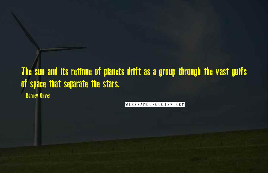 Barney Oliver Quotes: The sun and its retinue of planets drift as a group through the vast gulfs of space that separate the stars.
