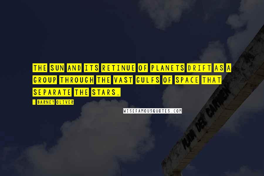 Barney Oliver Quotes: The sun and its retinue of planets drift as a group through the vast gulfs of space that separate the stars.