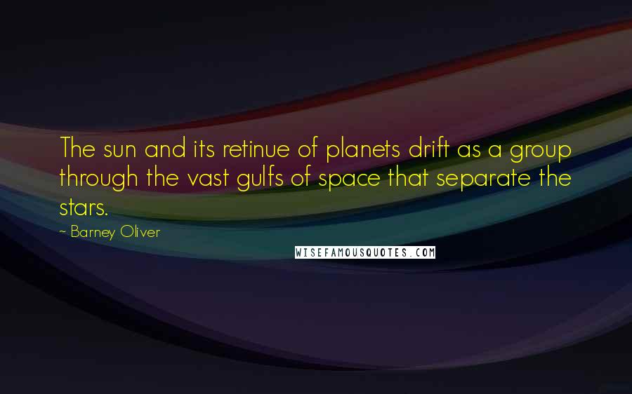 Barney Oliver Quotes: The sun and its retinue of planets drift as a group through the vast gulfs of space that separate the stars.