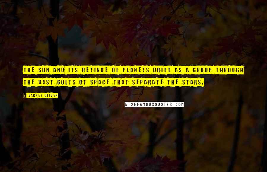 Barney Oliver Quotes: The sun and its retinue of planets drift as a group through the vast gulfs of space that separate the stars.